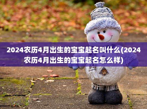 2024农历4月出生的宝宝起名叫什么(2024农历4月出生的宝宝起名怎么样)