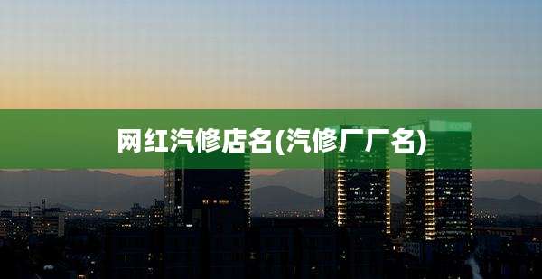 网红汽修店名(汽修厂厂名)