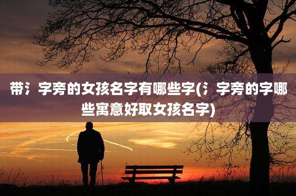 带氵字旁的女孩名字有哪些字(氵字旁的字哪些寓意好取女孩名字)