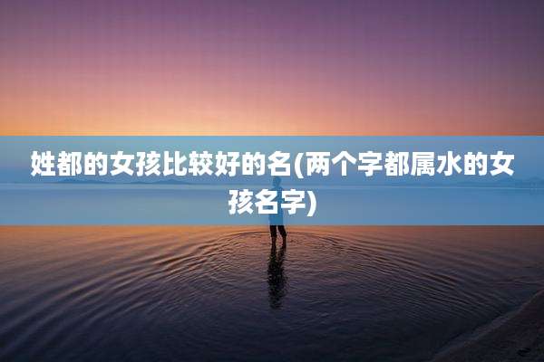 姓都的女孩比较好的名(两个字都属水的女孩名字)