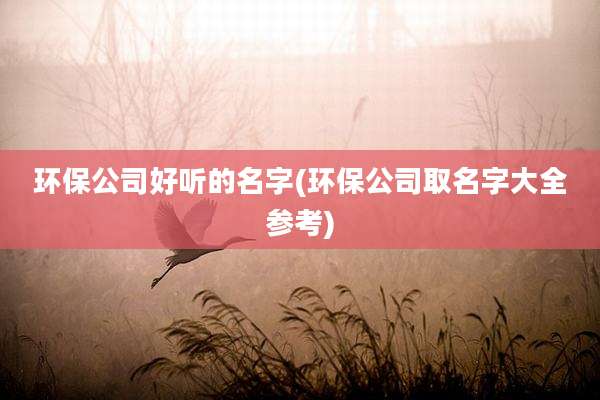 环保公司好听的名字(环保公司取名字大全参考)