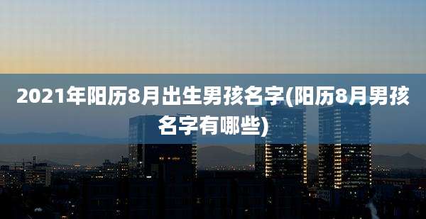 2021年阳历8月出生男孩名字(阳历8月男孩名字有哪些)