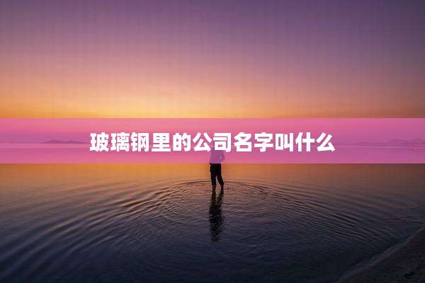 玻璃钢里的公司名字叫什么