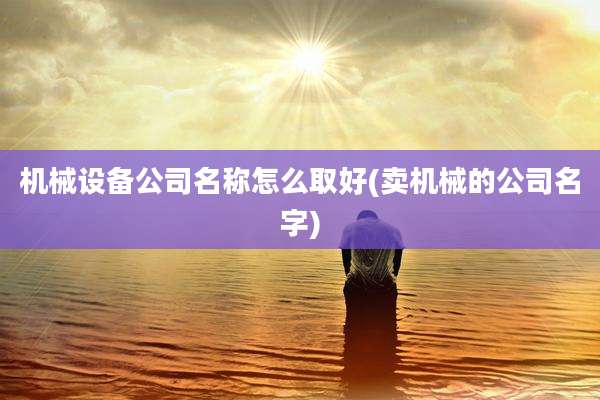 机械设备公司名称怎么取好(卖机械的公司名字)