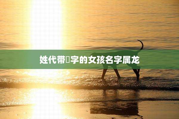 姓代带渃字的女孩名字属龙