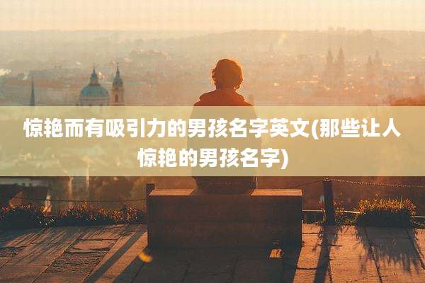 惊艳而有吸引力的男孩名字英文(那些让人惊艳的男孩名字)