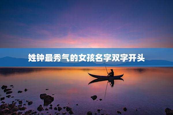 姓钟最秀气的女孩名字双字开头
