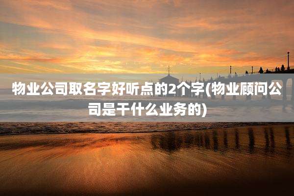 物业公司取名字好听点的2个字(物业顾问公司是干什么业务的)