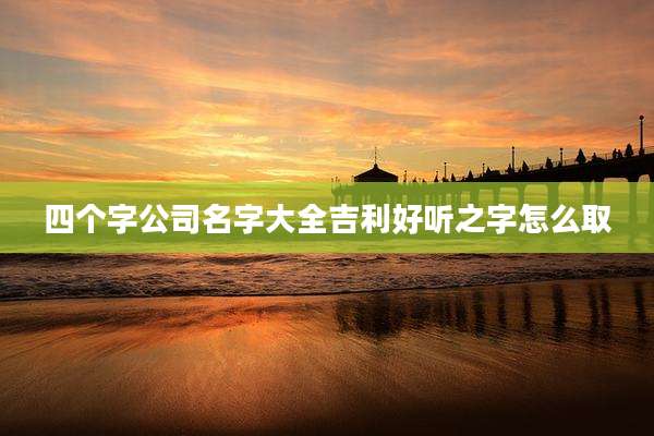 四个字公司名字大全吉利好听之字怎么取