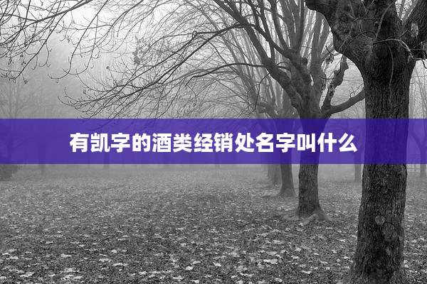 有凯字的酒类经销处名字叫什么