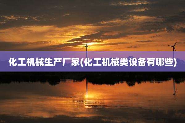 化工机械生产厂家(化工机械类设备有哪些)