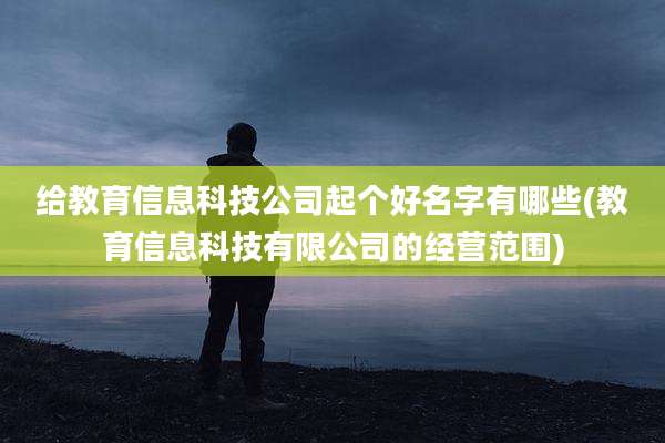 给教育信息科技公司起个好名字有哪些(教育信息科技有限公司的经营范围)