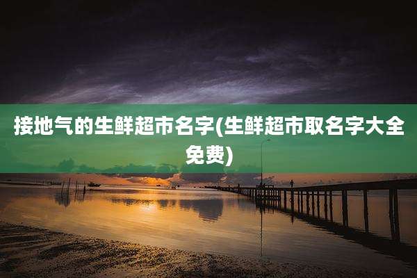 接地气的生鲜超市名字(生鲜超市取名字大全免费)