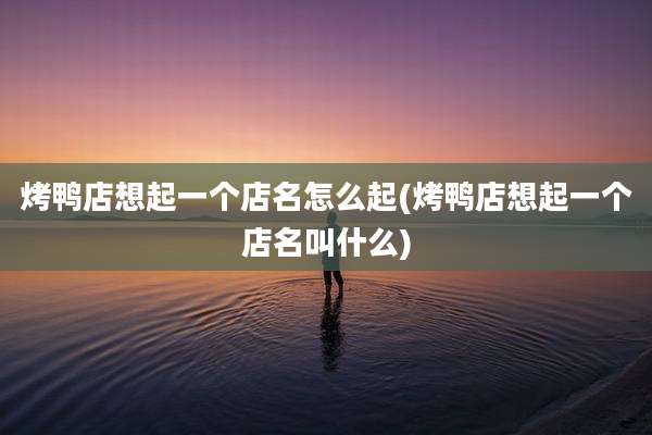 烤鸭店想起一个店名怎么起(烤鸭店想起一个店名叫什么)