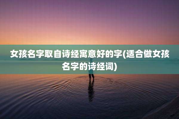 女孩名字取自诗经寓意好的字(适合做女孩名字的诗经词)