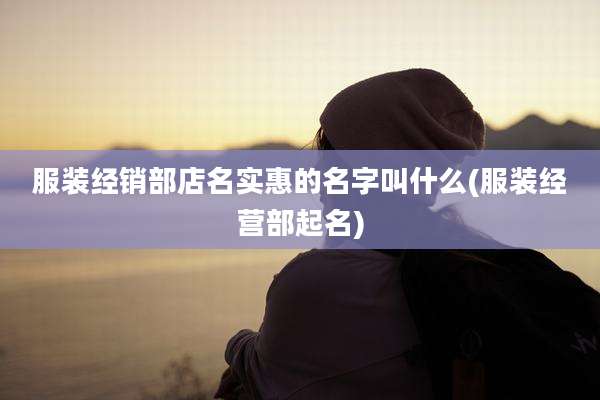 服装经销部店名实惠的名字叫什么(服装经营部起名)