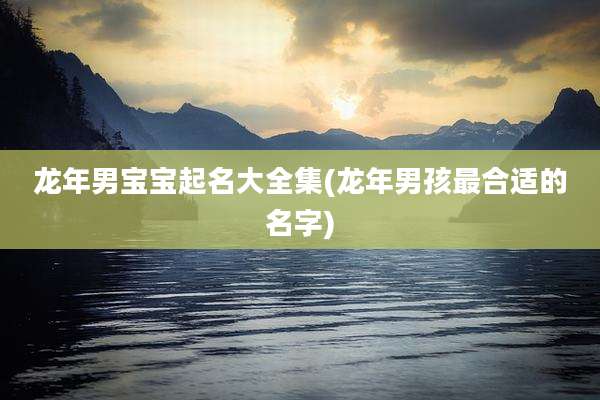 龙年男宝宝起名大全集(龙年男孩最合适的名字)