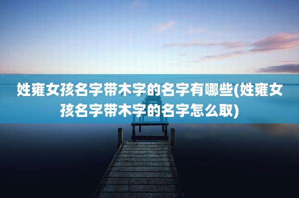 姓雍女孩名字带木字的名字有哪些(姓雍女孩名字带木字的名字怎么取)