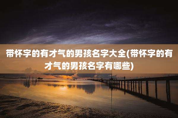 带怀字的有才气的男孩名字大全(带怀字的有才气的男孩名字有哪些)