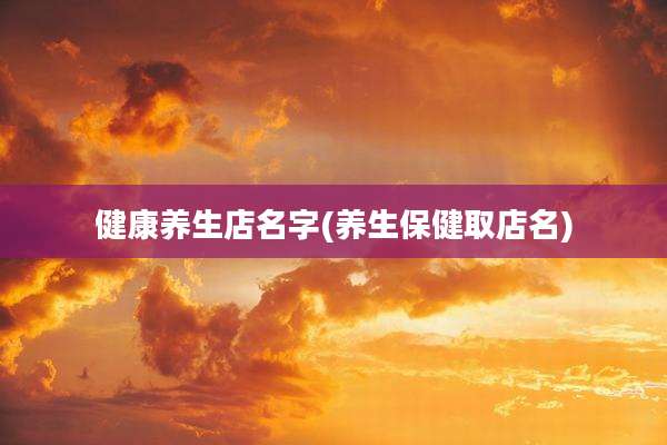 健康养生店名字(养生保健取店名)