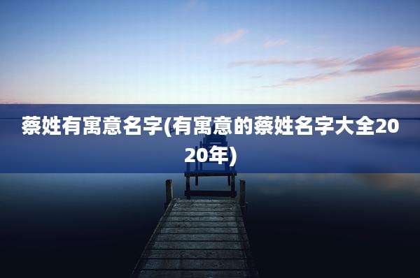 蔡姓有寓意名字(有寓意的蔡姓名字大全2020年)