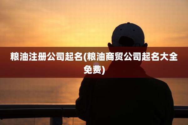 粮油注册公司起名(粮油商贸公司起名大全免费)