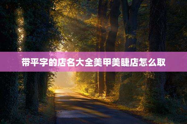 带平字的店名大全美甲美睫店怎么取