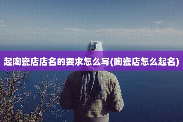 起陶瓷店店名的要求怎么写(陶瓷店怎么起名)