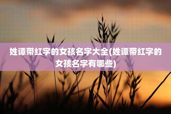 姓谭带红字的女孩名字大全(姓谭带红字的女孩名字有哪些)