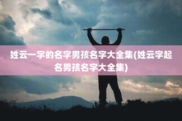 姓云一字的名字男孩名字大全集(姓云字起名男孩名字大全集)