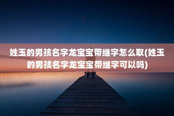 姓玉的男孩名字龙宝宝带继字怎么取(姓玉的男孩名字龙宝宝带继字可以吗)