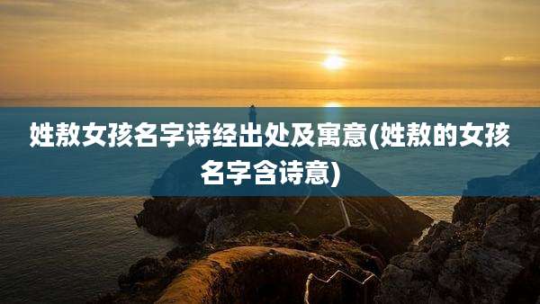 姓敖女孩名字诗经出处及寓意(姓敖的女孩名字含诗意)