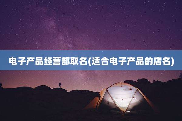 电子产品经营部取名(适合电子产品的店名)