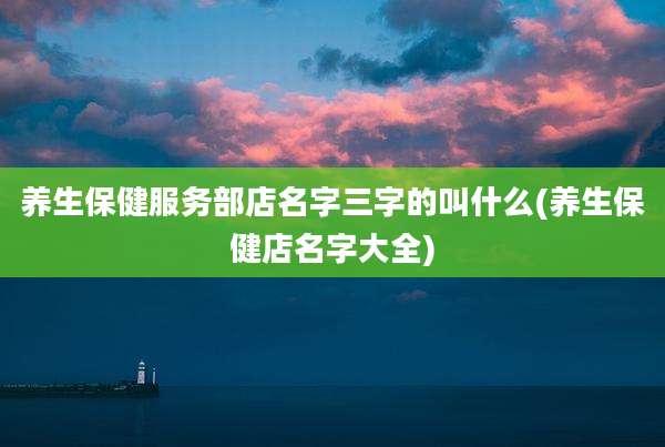养生保健服务部店名字三字的叫什么(养生保健店名字大全)