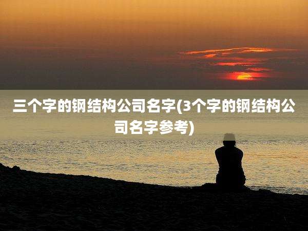 三个字的钢结构公司名字(3个字的钢结构公司名字参考)