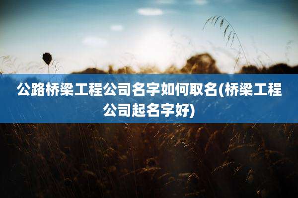 公路桥梁工程公司名字如何取名(桥梁工程公司起名字好)