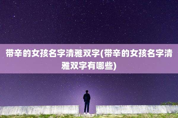 带辛的女孩名字清雅双字(带辛的女孩名字清雅双字有哪些)