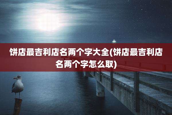饼店最吉利店名两个字大全(饼店最吉利店名两个字怎么取)