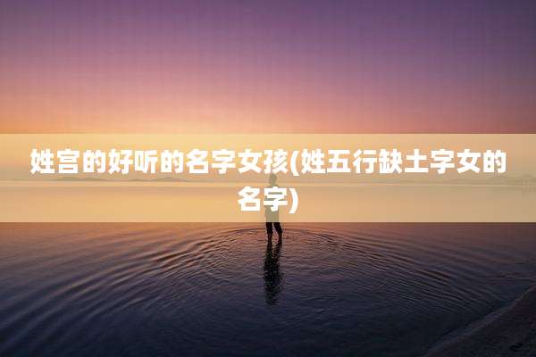 姓宫的好听的名字女孩(姓五行缺土字女的名字)
