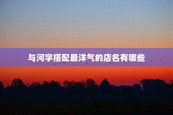 与河字搭配最洋气的店名有哪些
