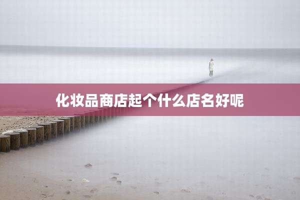 化妆品商店起个什么店名好呢