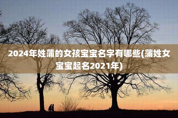 2024年姓蒲的女孩宝宝名字有哪些(蒲姓女宝宝起名2021年)