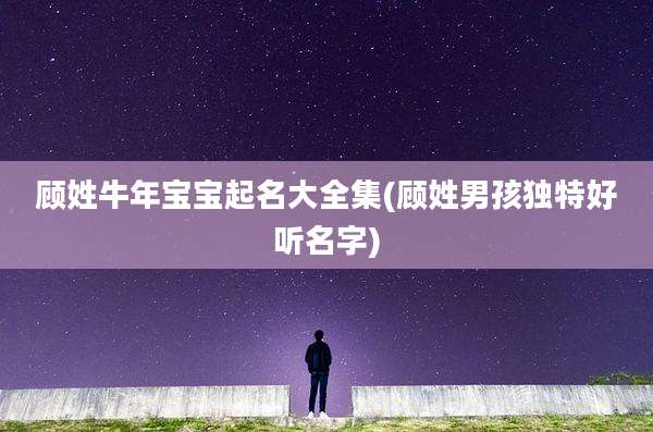 顾姓牛年宝宝起名大全集(顾姓男孩独特好听名字)