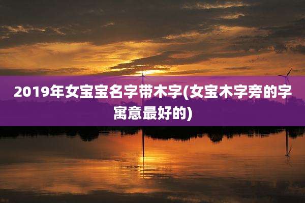 2019年女宝宝名字带木字(女宝木字旁的字寓意最好的)