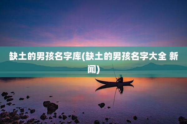 缺土的男孩名字库(缺土的男孩名字大全 新闻)