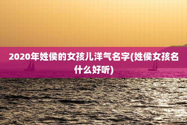 2020年姓侯的女孩儿洋气名字(姓侯女孩名什么好听)