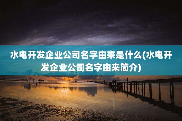 水电开发企业公司名字由来是什么(水电开发企业公司名字由来简介)