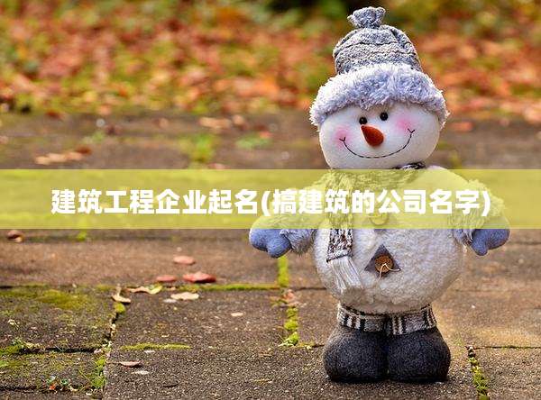 建筑工程企业起名(搞建筑的公司名字)