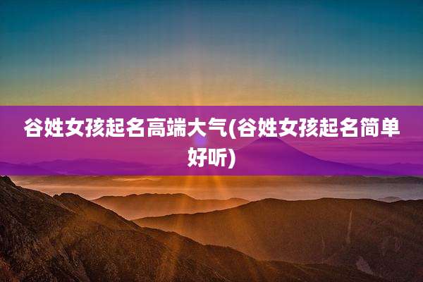 谷姓女孩起名高端大气(谷姓女孩起名简单好听)