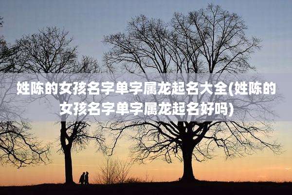 姓陈的女孩名字单字属龙起名大全(姓陈的女孩名字单字属龙起名好吗)